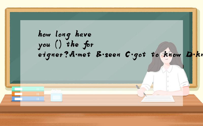 how long have you () the foreigner?A.met B.seen C.got to know D.known