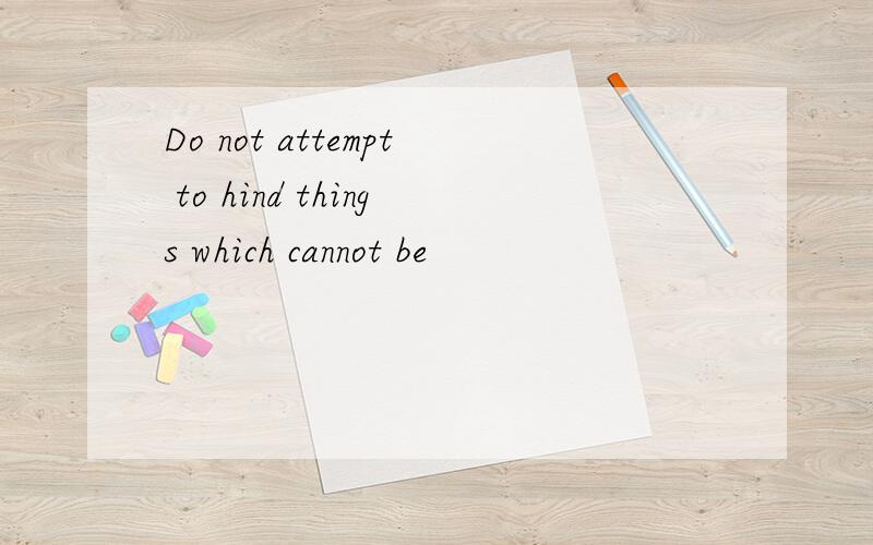 Do not attempt to hind things which cannot be