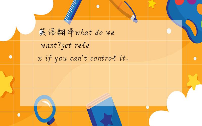英语翻译what do we want?get relex if you can't control it.