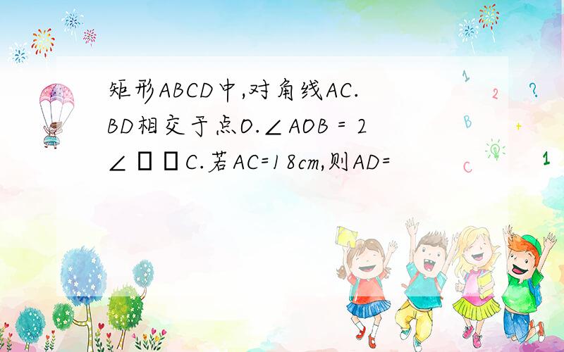 矩形ABCD中,对角线AC.BD相交于点O.∠AOB＝2∠ΒΟC.若AC=18cm,则AD=