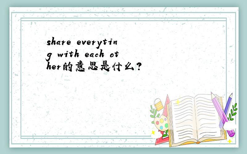 share everyting with each other的意思是什么?