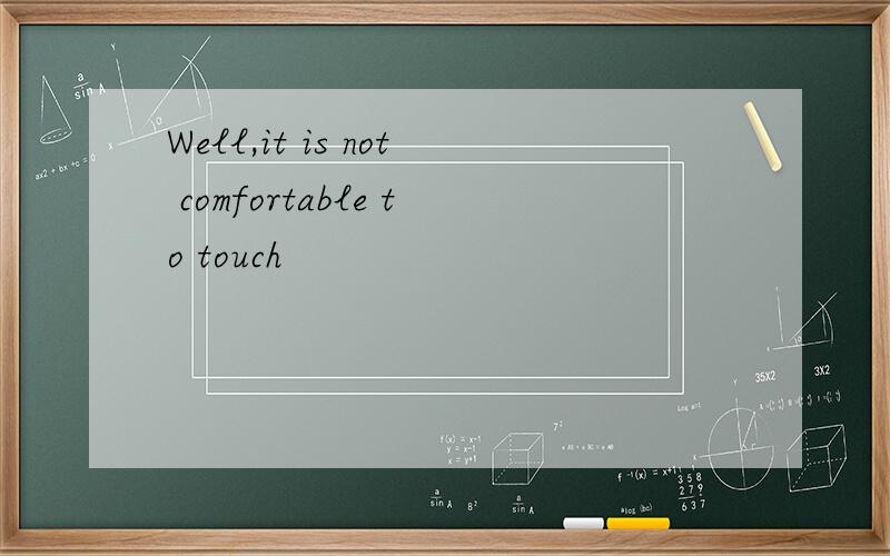 Well,it is not comfortable to touch