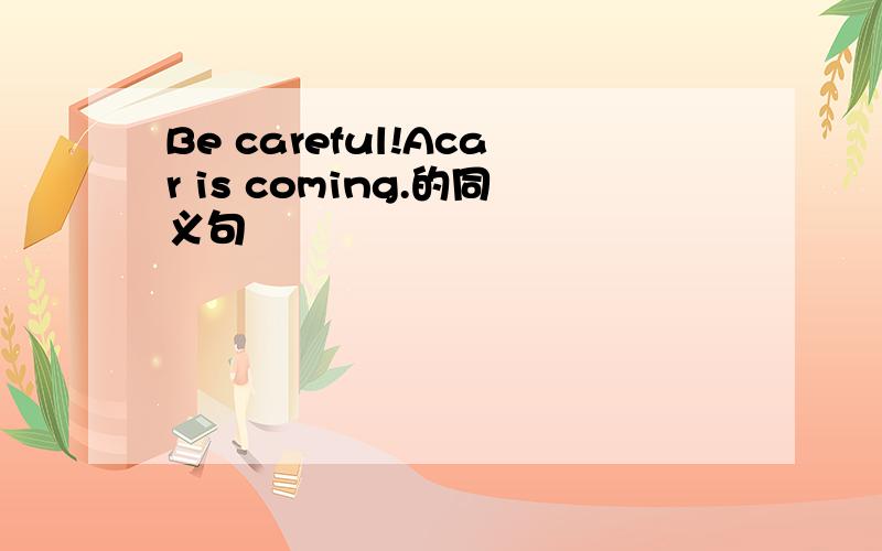 Be careful!Acar is coming.的同义句