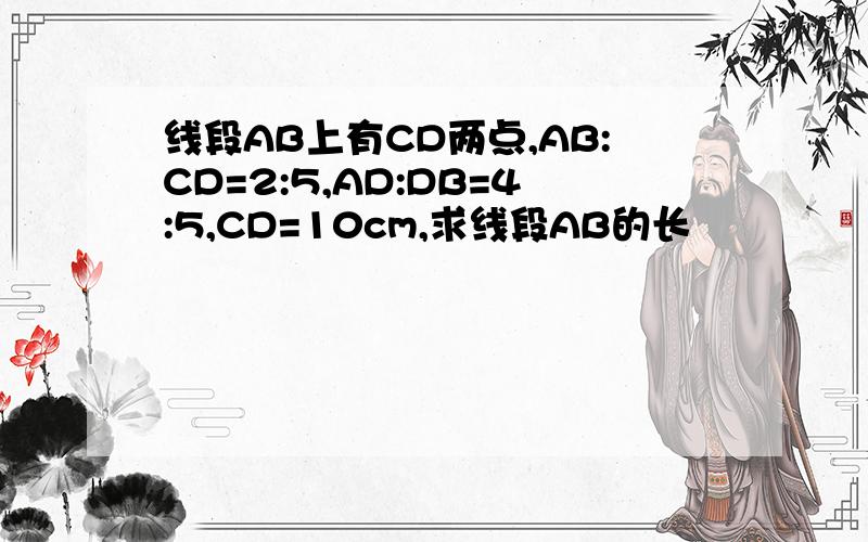 线段AB上有CD两点,AB:CD=2:5,AD:DB=4:5,CD=10cm,求线段AB的长