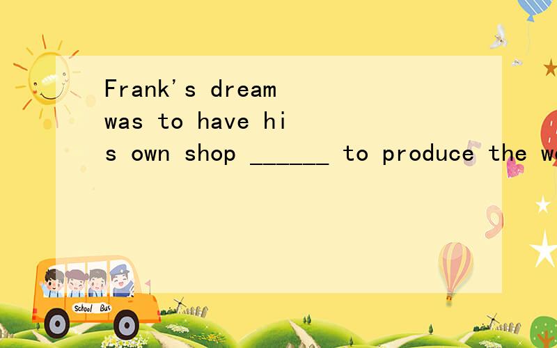 Frank's dream was to have his own shop ______ to produce the workings of his own hands.A.that B.in which C.by which D.how为什么?这明显不是一个定语从句呀,如果是,那横线后面的不定式怎么解释