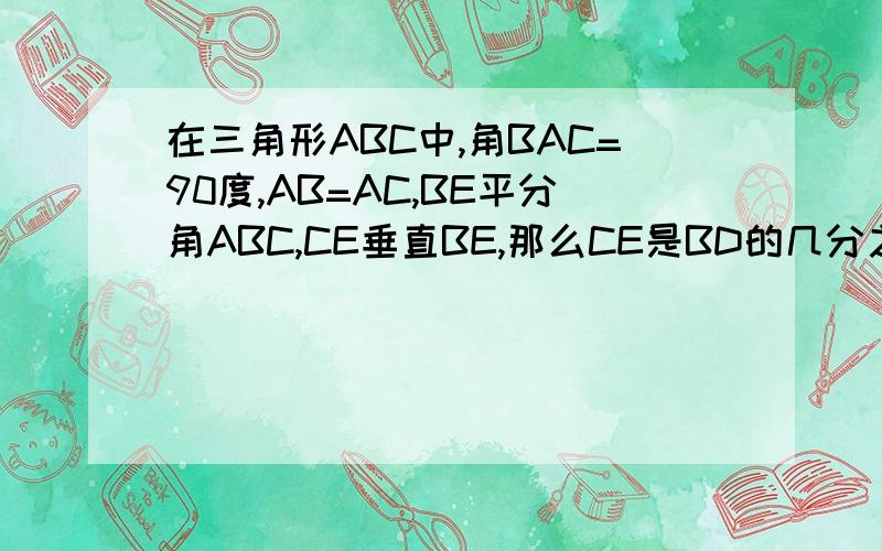 在三角形ABC中,角BAC=90度,AB=AC,BE平分角ABC,CE垂直BE,那么CE是BD的几分之几?