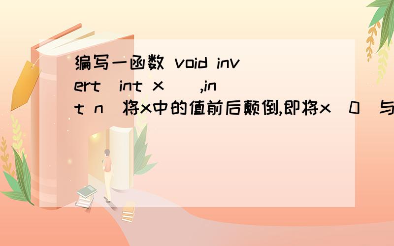 编写一函数 void invert(int x[],int n)将x中的值前后颠倒,即将x[0]与x[n-1]的值交换,x[1]与x[n-2]交换,直到交换完毕为止.编写主函数调用它,在主函数中输入/输出数据.