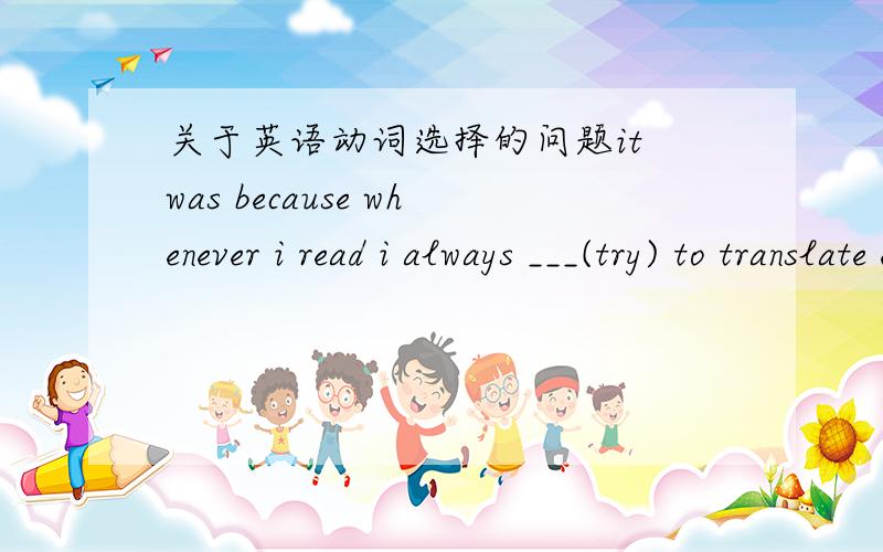 关于英语动词选择的问题it was because whenever i read i always ___(try) to translate every word(顺便问一下,该处word可不可以用复数) into Chinese