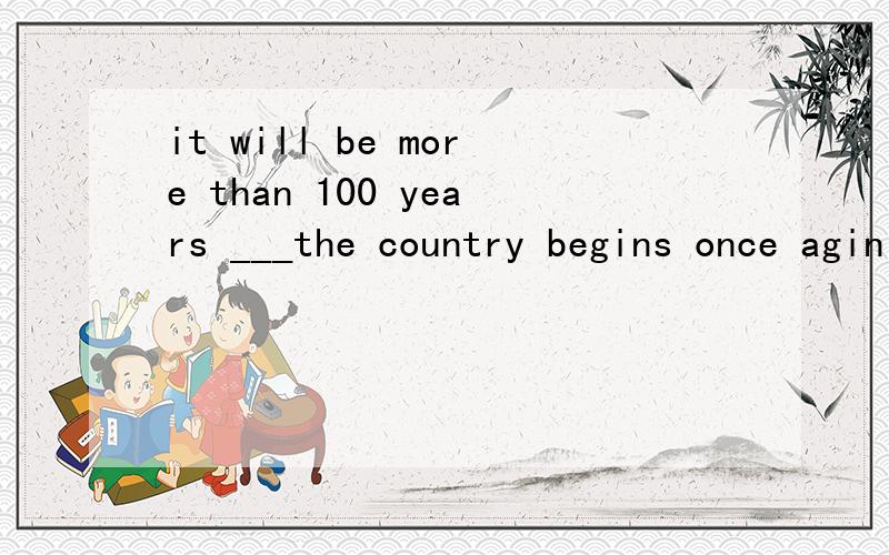 it will be more than 100 years ___the country begins once agin to look as it was .要填个词补充?