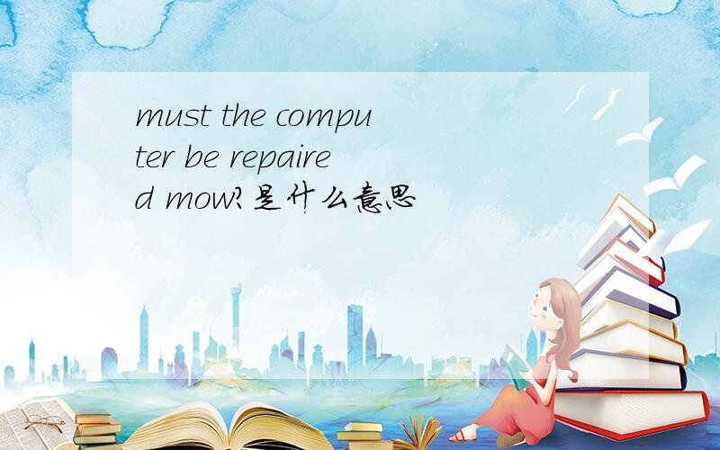 must the computer be repaired mow?是什么意思