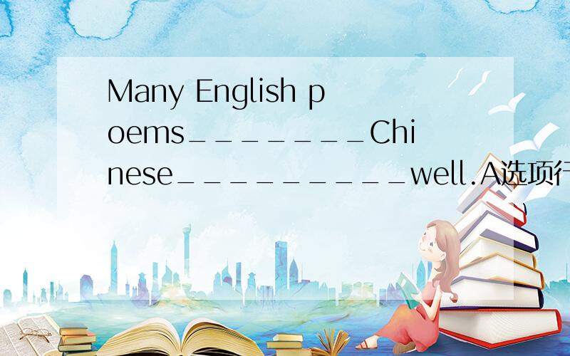 Many English poems_______Chinese_________well.A选项行不行啊,错在哪里啊Many English poems_______Chinese_________well.A选项行不行啊,错在哪里啊A.translate into; translate B.translated into; didn't translate