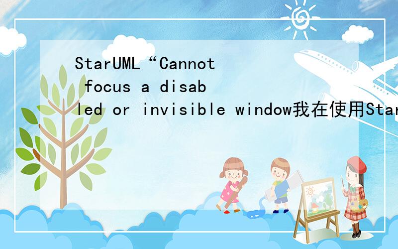StarUML“Cannot focus a disabled or invisible window我在使用StarUML画完图第二次开发的时候会报“Cannot focus a disabled or invisible window”,然后工程就被关闭了,需要重新安装StarUML,但是还是只能开发一次,第