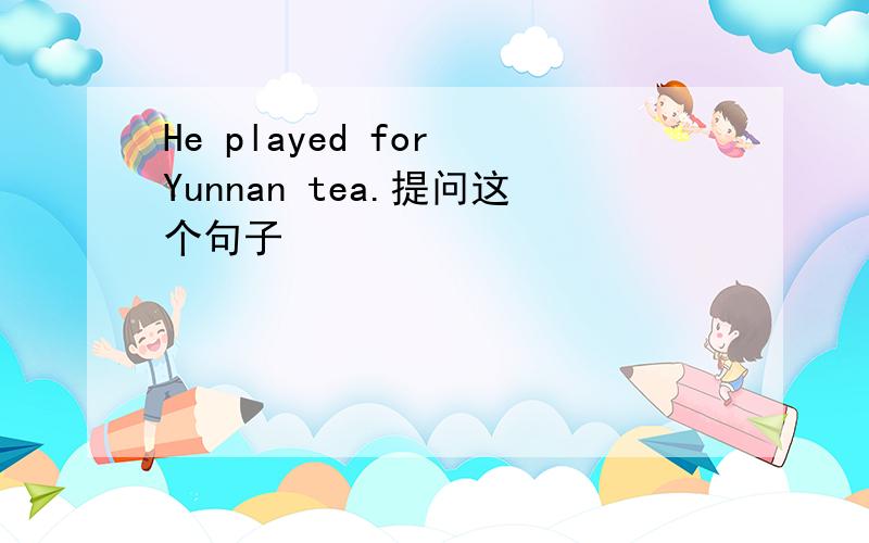 He played for Yunnan tea.提问这个句子