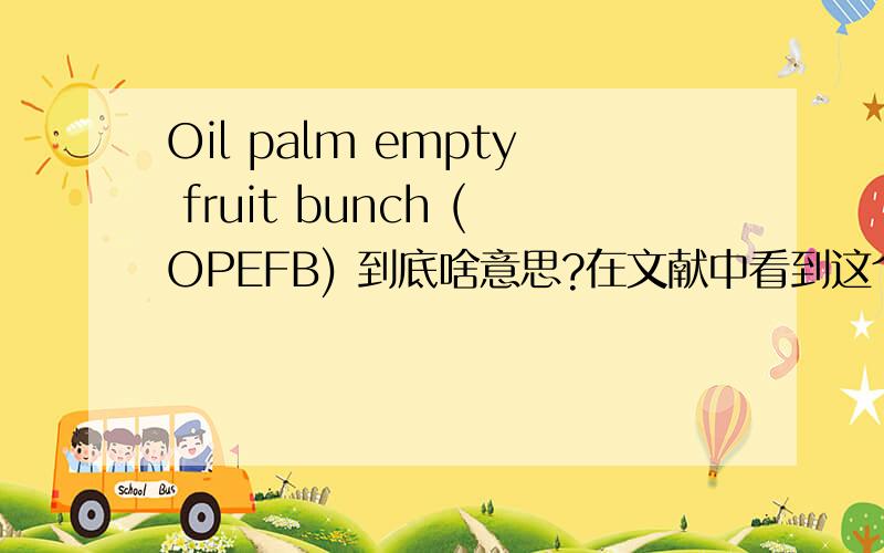 Oil palm empty fruit bunch (OPEFB) 到底啥意思?在文献中看到这个词,可是查不到,