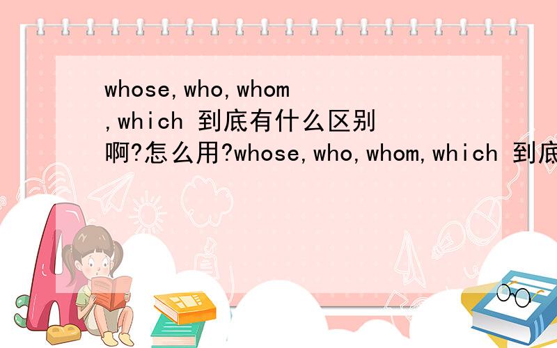 whose,who,whom,which 到底有什么区别啊?怎么用?whose,who,whom,which 到底有什么区别啊?怎么用?还有就是这道题选什么呢?His boat ,_________is Topsail ,is famous .a.whose the name b.the whose name c.of whom the name d.the nam