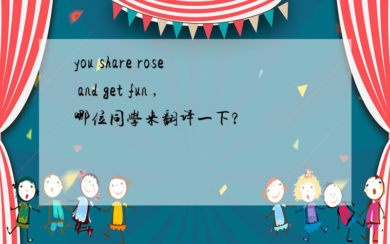 you share rose and get fun ,哪位同学来翻译一下?