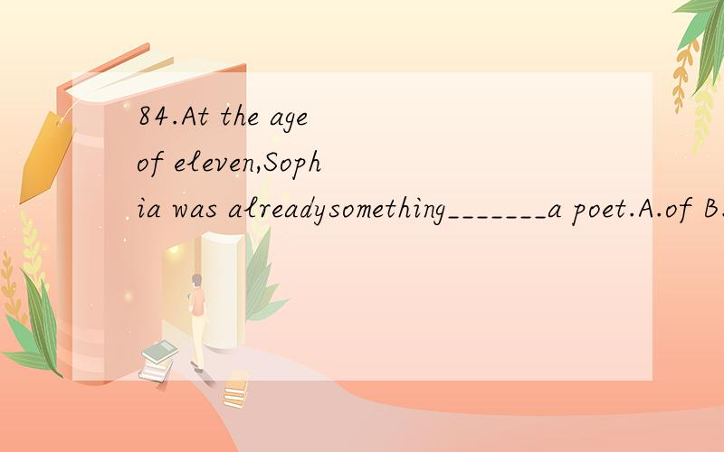 84.At the age of eleven,Sophia was alreadysomething_______a poet.A.of B.for C.like D.as正确答案是选A,我选了D