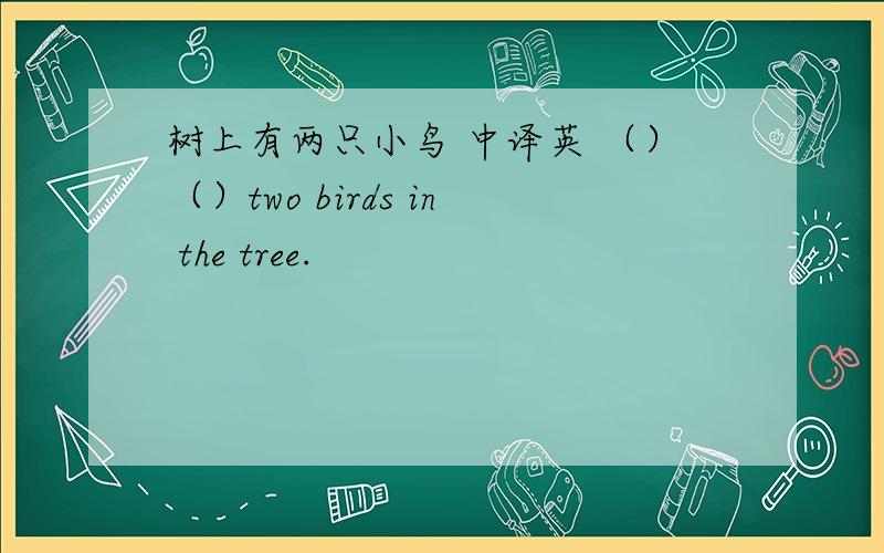 树上有两只小鸟 中译英 （）（）two birds in the tree.