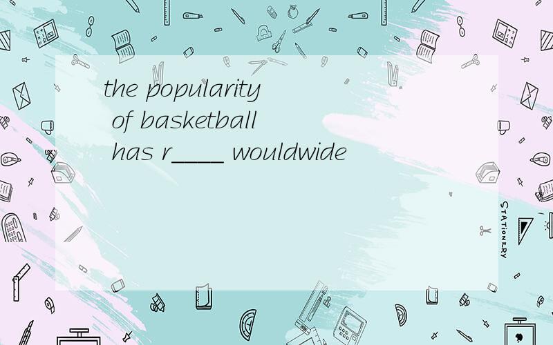 the popularity of basketball has r____ wouldwide