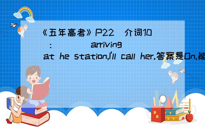 《五年高考》P22（介词10）：___ arriving at he station,I'll call her.答案是On,能否填As soon as上文中的he改为the,打错了,不好意思,
