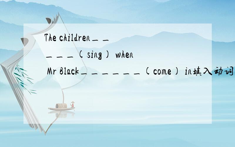 The children_____(sing) when Mr Black______(come) in填入动词的适当形式