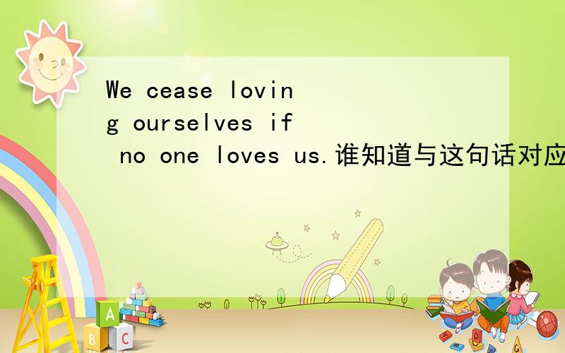 We cease loving ourselves if no one loves us.谁知道与这句话对应的是什么?