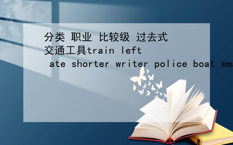 分类 职业 比较级 过去式 交通工具train left ate shorter writer police boat smaller bought accountant
