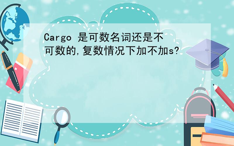 Cargo 是可数名词还是不可数的,复数情况下加不加s?