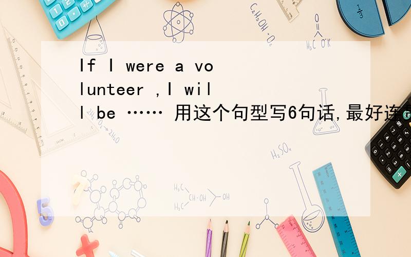 If I were a volunteer ,I will be …… 用这个句型写6句话,最好连贯一点.