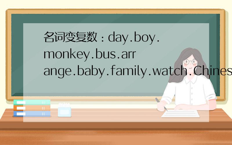 名词变复数：day.boy.monkey.bus.arrange.baby.family.watch.Chinese.knife.Wolf.tomato.potato.man.woman.foot.tooth.child.mouse