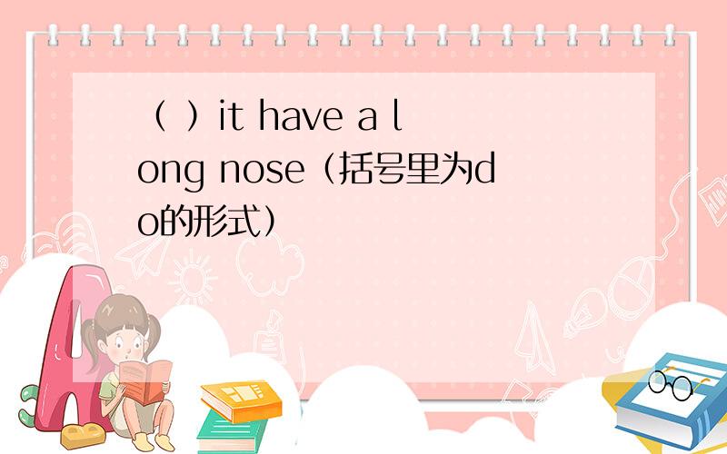 （ ）it have a long nose（括号里为do的形式）