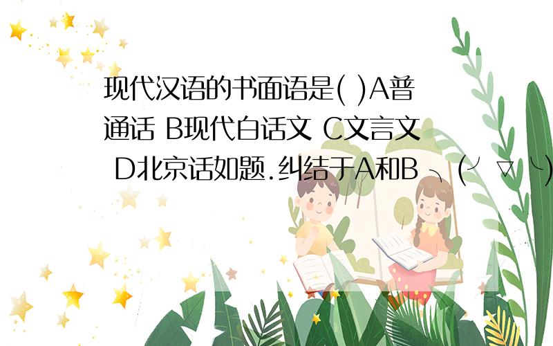 现代汉语的书面语是( )A普通话 B现代白话文 C文言文 D北京话如题.纠结于A和B ╮(╯▽╰)╭