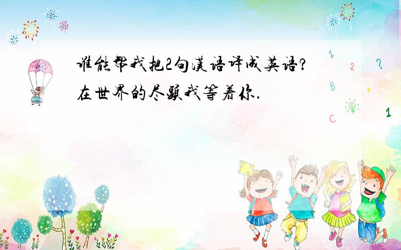 谁能帮我把2句汉语译成英语?在世界的尽头我等着你.