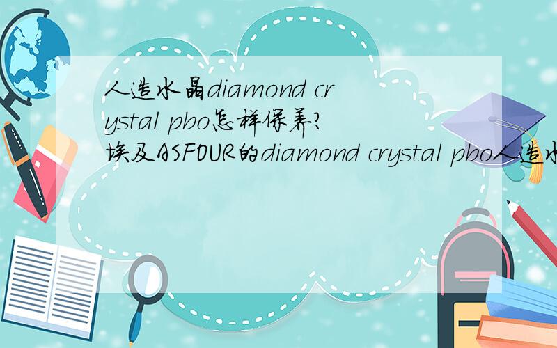 人造水晶diamond crystal pbo怎样保养?埃及ASFOUR的diamond crystal pbo人造水晶,请问该如何保养?