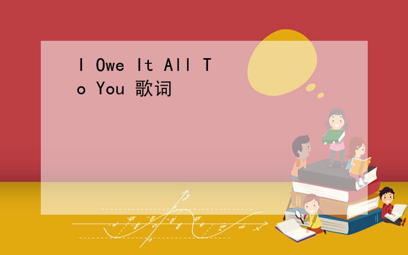 I Owe It All To You 歌词