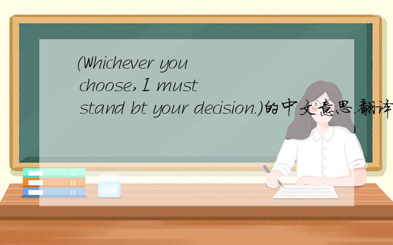 （Whichever you choose,I must stand bt your decision.）的中文意思.翻译一遍