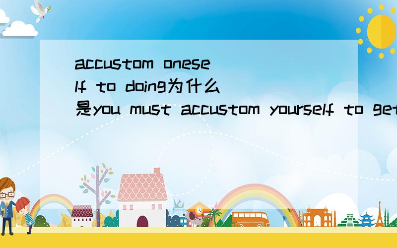 accustom oneself to doing为什么是you must accustom yourself to getting up early.而不是you must accustom yourself to get up early
