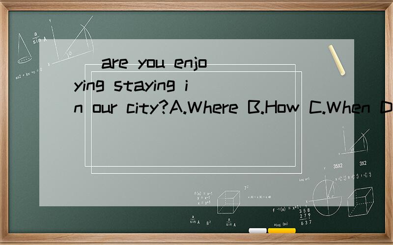 _ are you enjoying staying in our city?A.Where B.How C.When D.What