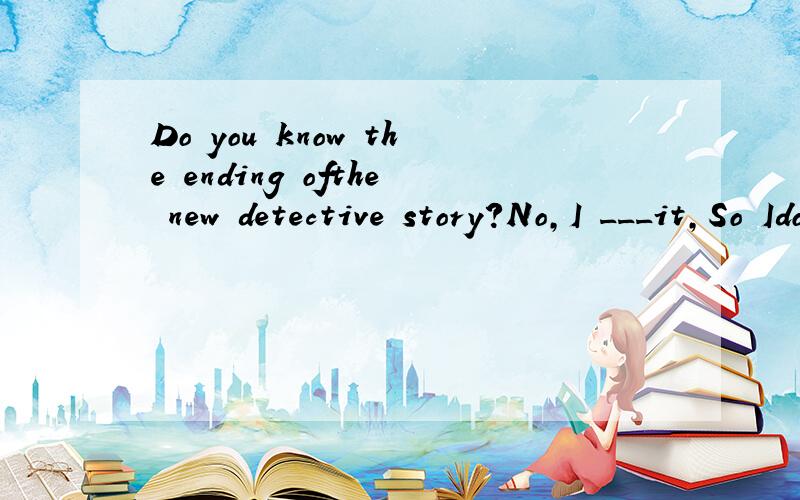 Do you know the ending ofthe new detective story?No,I ___it,So Idon't know anything about it.A.don't read B.have't read C.won't read D.hadn't read
