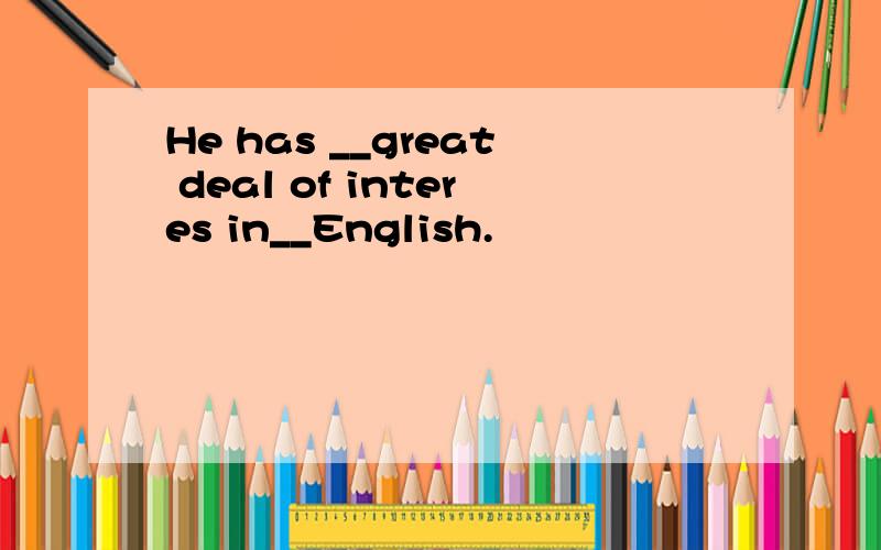 He has __great deal of interes in__English.