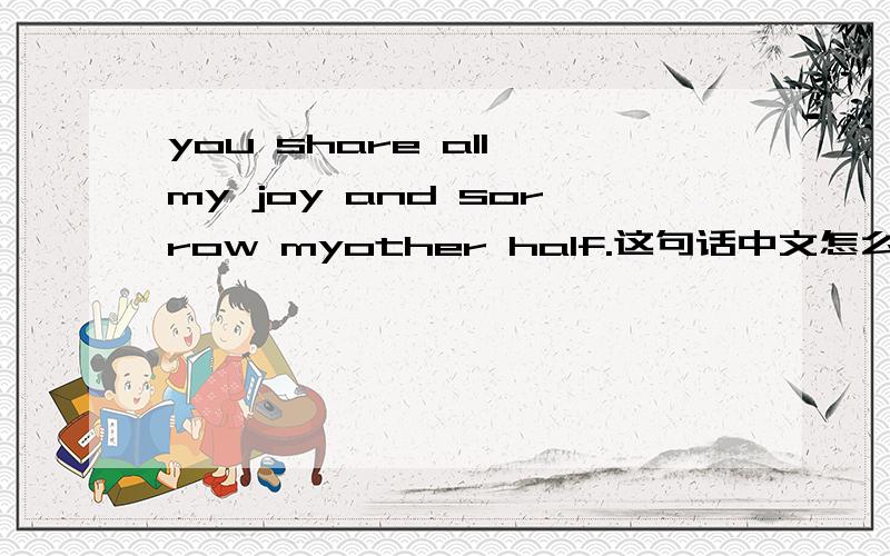 you share all my joy and sorrow myother half.这句话中文怎么说?