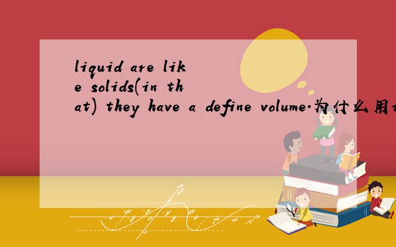 liquid are like solids(in that) they have a define volume.为什么用in that而不用 that?