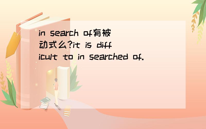 in search of有被动式么?it is difficult to in searched of.