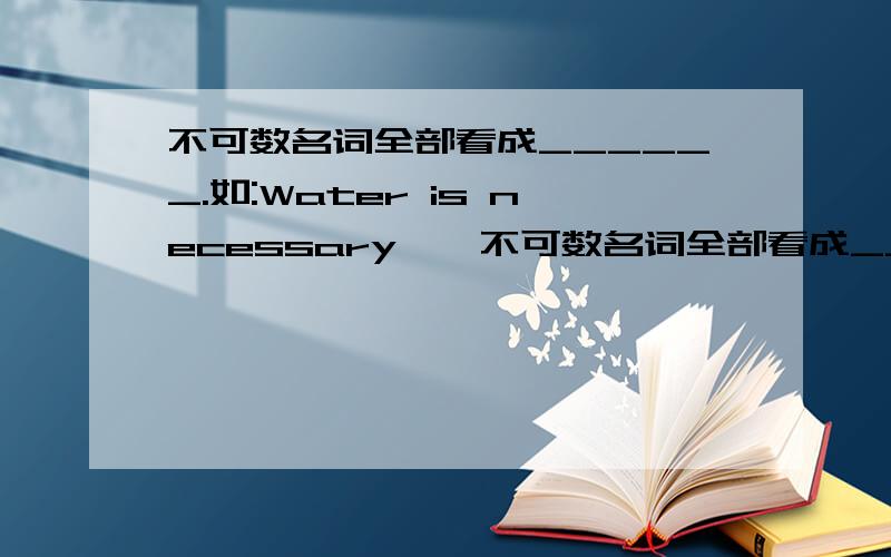 不可数名词全部看成______.如:Water is necessary……不可数名词全部看成______.如:Water is necessary for health.