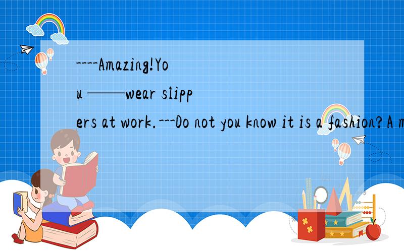 ----Amazing!You ——wear slippers at work.---Do not you know it is a fashion?A must B should C can D may