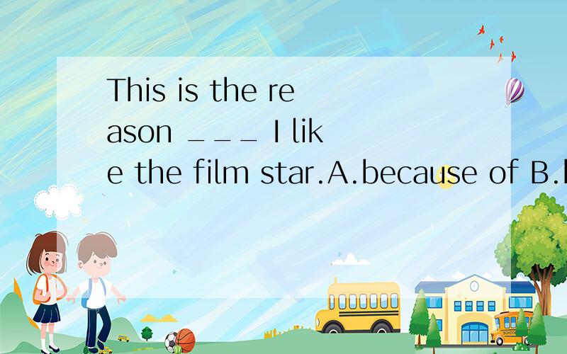 This is the reason ___ I like the film star.A.because of B.because C.why D.that
