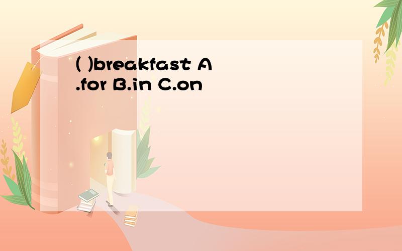 ( )breakfast A.for B.in C.on