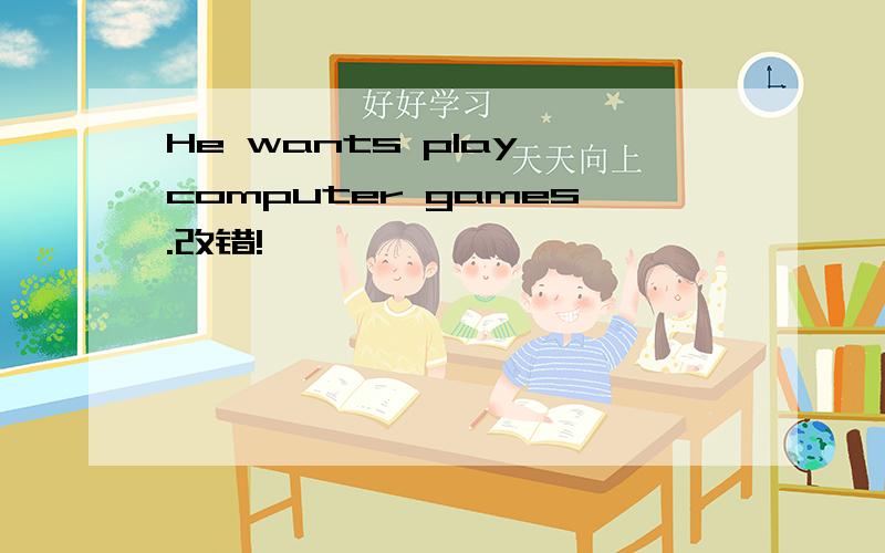 He wants play computer games.改错!