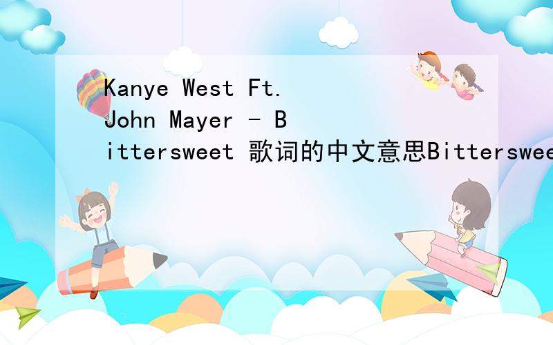 Kanye West Ft.John Mayer - Bittersweet 歌词的中文意思Bittersweet歌词Bittersweet,you're gonna be the death of me I dont want you,but I need you,I love you and I hate you at the very same time See what I want so much,should never hurt this bad