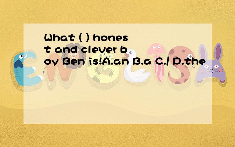 What ( ) honest and clever boy Ben is!A.an B.a C./ D.the